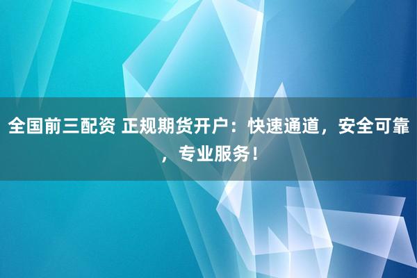 全国前三配资 正规期货开户：快速通道，安全可靠，专业服务！