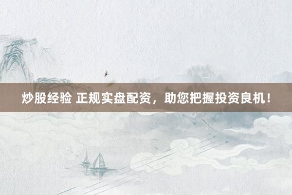炒股经验 正规实盘配资，助您把握投资良机！
