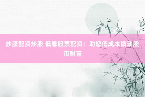 炒股配资炒股 低息股票配资:助您低成本撬动股市财富