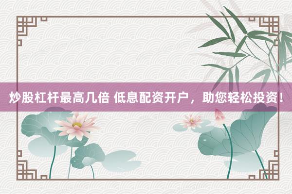 炒股杠杆最高几倍 低息配资开户，助您轻松投资！