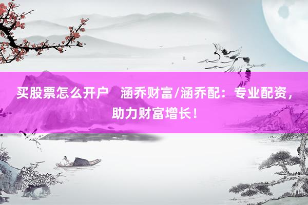 买股票怎么开户   涵乔财富/涵乔配：专业配资，助力财富增长！