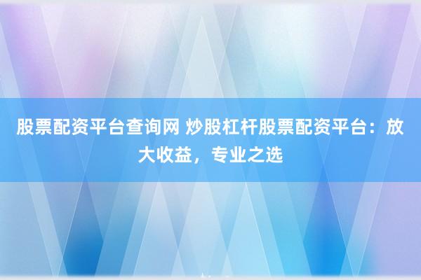 股票配资平台查询网 炒股杠杆股票配资平台：放大收益，专业之选