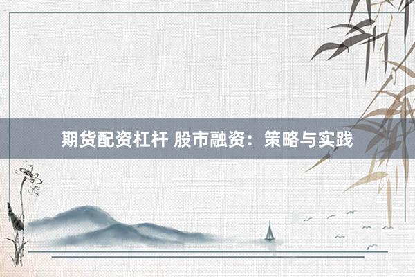 期货配资杠杆 股市融资：策略与实践