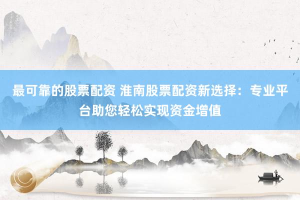 最可靠的股票配资 淮南股票配资新选择：专业平台助您轻松实现资金增值
