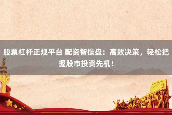 股票杠杆正规平台 配资智操盘：高效决策，轻松把握股市投资先机！