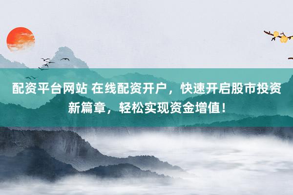 配资平台网站 在线配资开户，快速开启股市投资新篇章，轻松实现资金增值！