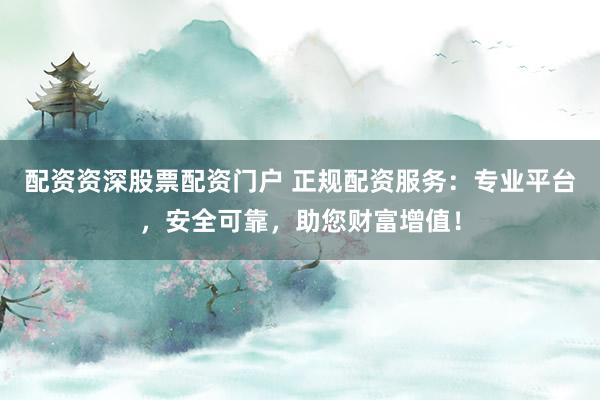 配资资深股票配资门户 正规配资服务：专业平台，安全可靠，助您财富增值！