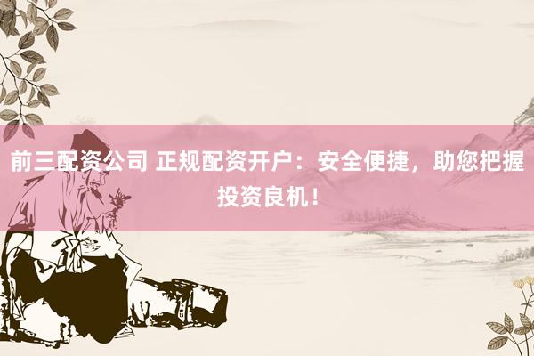 前三配资公司 正规配资开户：安全便捷，助您把握投资良机！