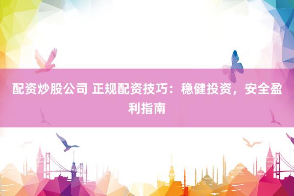 配资炒股公司 正规配资技巧：稳健投资，安全盈利指南