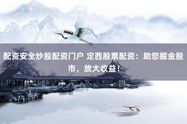 配资安全炒股配资门户 定西股票配资：助您掘金股市，放大收益！