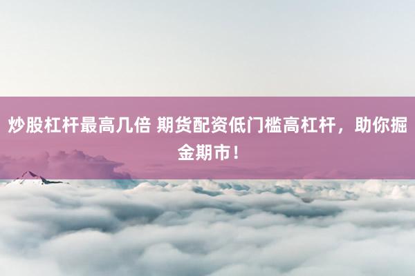 炒股杠杆最高几倍 期货配资低门槛高杠杆，助你掘金期市！