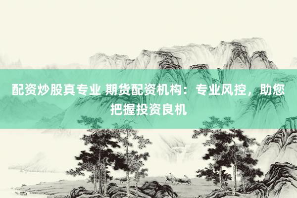 配资炒股真专业 期货配资机构：专业风控，助您把握投资良机