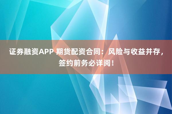 证券融资APP 期货配资合同：风险与收益并存，签约前务必详阅！
