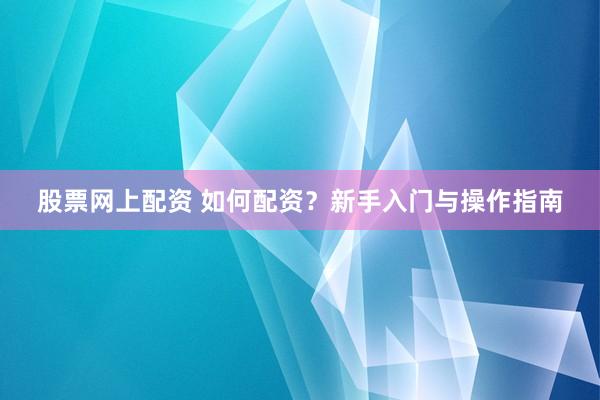 股票网上配资 如何配资？新手入门与操作指南
