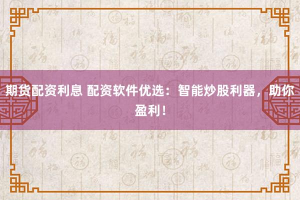 期货配资利息 配资软件优选：智能炒股利器，助你盈利！