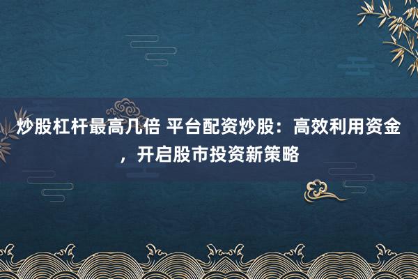 炒股杠杆最高几倍 平台配资炒股：高效利用资金，开启股市投资新策略