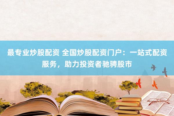最专业炒股配资 全国炒股配资门户：一站式配资服务，助力投资者驰骋股市