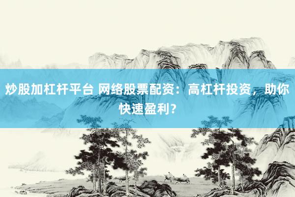 炒股加杠杆平台 网络股票配资：高杠杆投资，助你快速盈利？