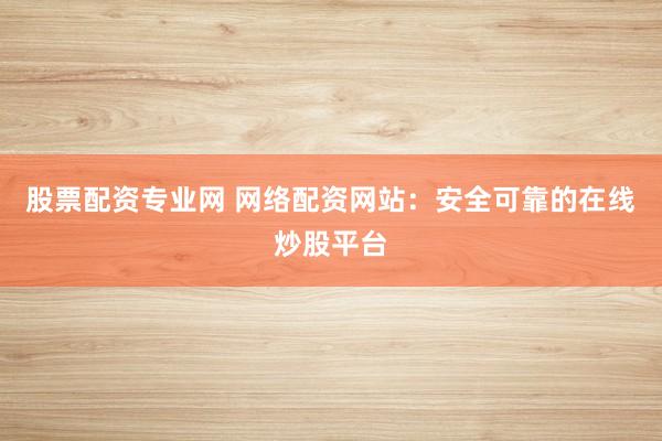 股票配资专业网 网络配资网站：安全可靠的在线炒股平台