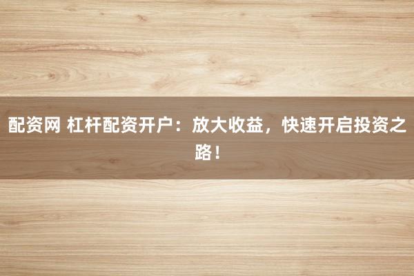 配资网 杠杆配资开户：放大收益，快速开启投资之路！