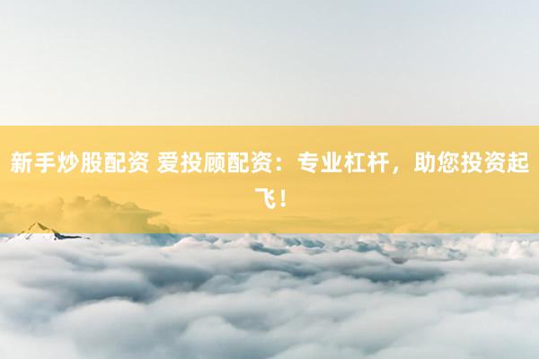 新手炒股配资 爱投顾配资：专业杠杆，助您投资起飞！