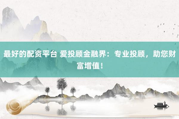 最好的配资平台 爱投顾金融界：专业投顾，助您财富增值！