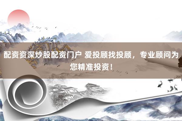 配资资深炒股配资门户 爱投顾找投顾，专业顾问为您精准投资！