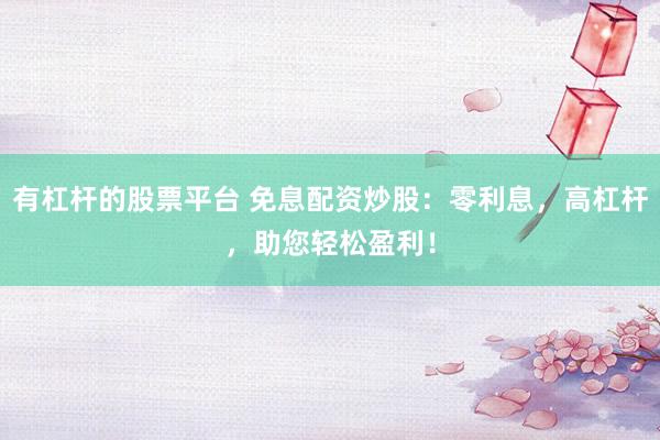 有杠杆的股票平台 免息配资炒股：零利息，高杠杆，助您轻松盈利！