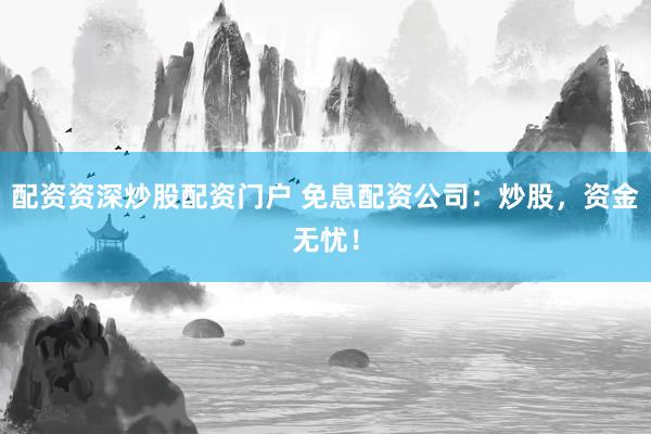 配资资深炒股配资门户 免息配资公司:炒股,资金无忧!