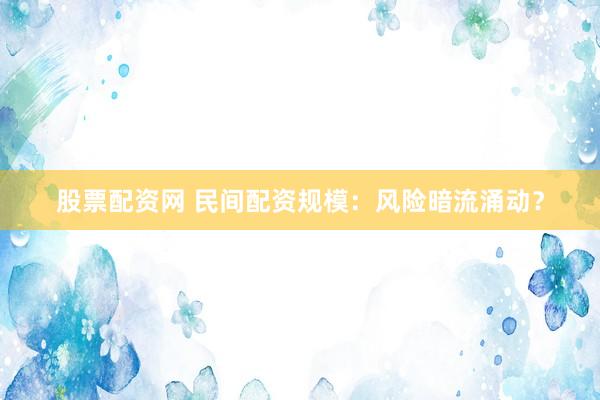 股票配资网 民间配资规模：风险暗流涌动？