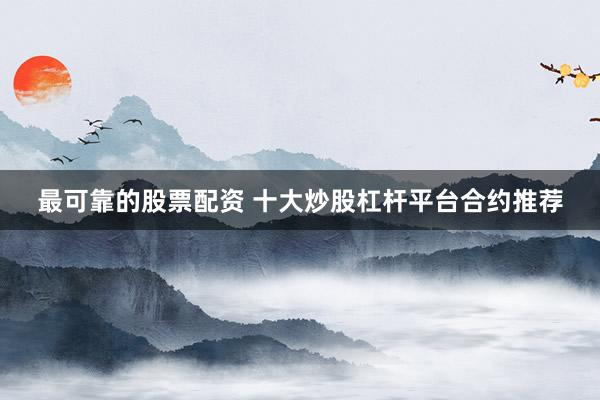 最可靠的股票配资 十大炒股杠杆平台合约推荐