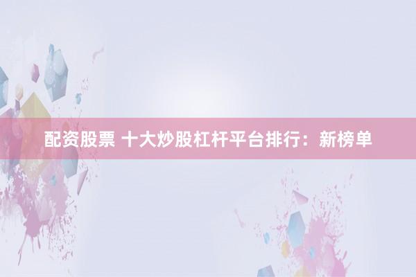 配资股票 十大炒股杠杆平台排行：新榜单