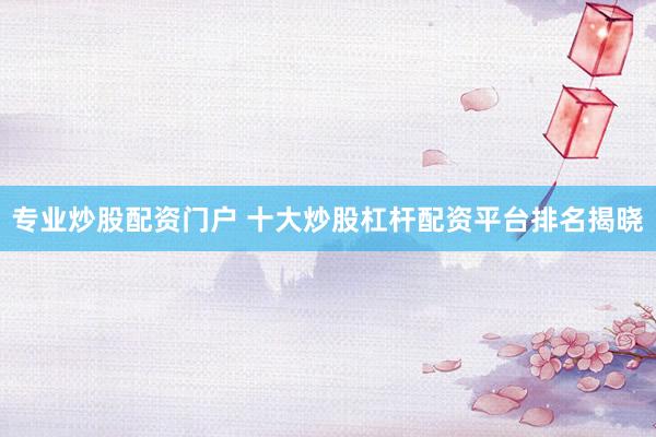 专业炒股配资门户 十大炒股杠杆配资平台排名揭晓