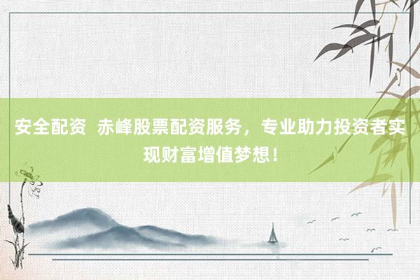 安全配资  赤峰股票配资服务，专业助力投资者实现财富增值梦想！