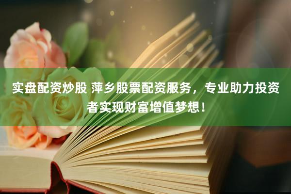 实盘配资炒股 萍乡股票配资服务，专业助力投资者实现财富增值梦想！