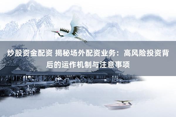 炒股资金配资 揭秘场外配资业务：高风险投资背后的运作机制与注意事项