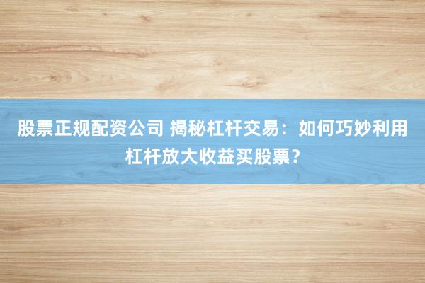股票正规配资公司 揭秘杠杆交易：如何巧妙利用杠杆放大收益买股票？