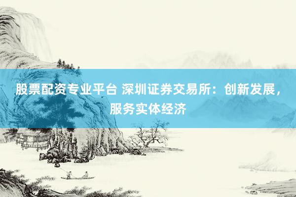 股票配资专业平台 深圳证券交易所：创新发展，服务实体经济