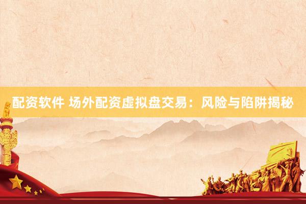 配资软件 场外配资虚拟盘交易：风险与陷阱揭秘