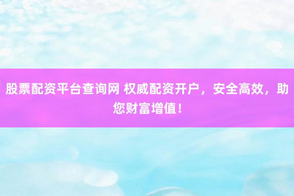 股票配资平台查询网 权威配资开户，安全高效，助您财富增值！