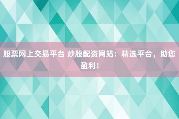 股票网上交易平台 炒股配资网站：精选平台，助您盈利！