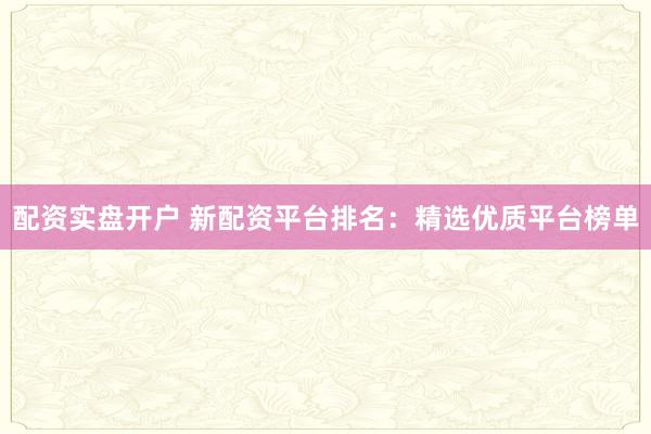 配资实盘开户 新配资平台排名：精选优质平台榜单