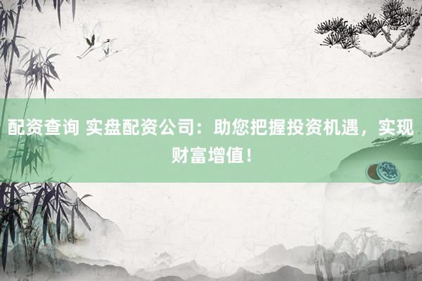 配资查询 实盘配资公司：助您把握投资机遇，实现财富增值！