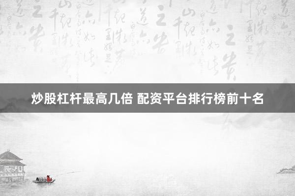 炒股杠杆最高几倍 配资平台排行榜前十名