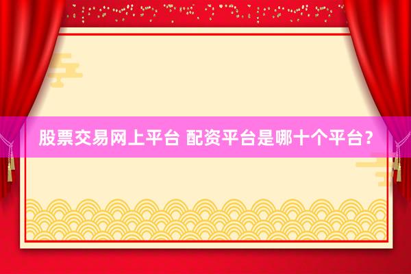 股票交易网上平台 配资平台是哪十个平台？