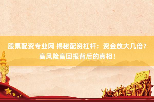 股票配资专业网 揭秘配资杠杆：资金放大几倍？高风险高回报背后的真相！