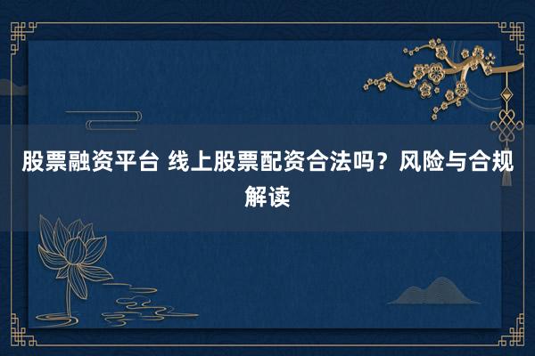 股票融资平台 线上股票配资合法吗？风险与合规解读