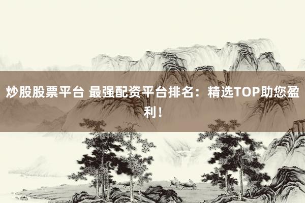 炒股股票平台 最强配资平台排名：精选TOP助您盈利！