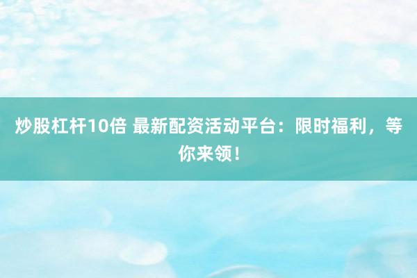 炒股杠杆10倍 最新配资活动平台:限时福利,等你来领!