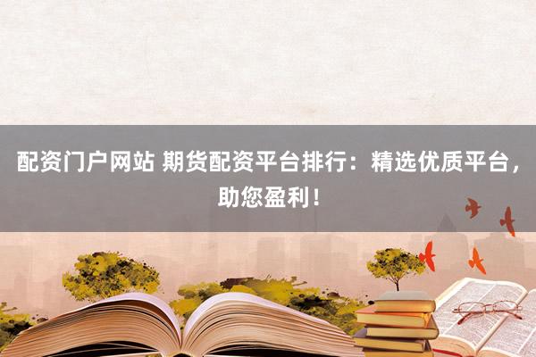 配资门户网站 期货配资平台排行：精选优质平台，助您盈利！